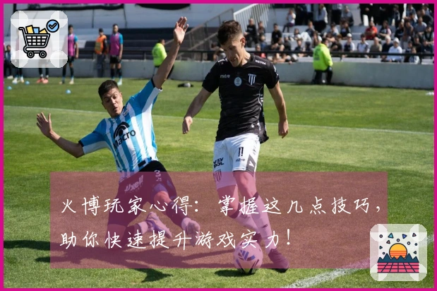 火博玩家心得：掌握这几点技巧，助你快速提升游戏实力！
