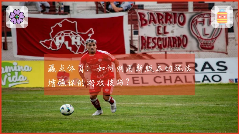 赢点体育：如何利用新版本的玩法增强你的游戏技巧？