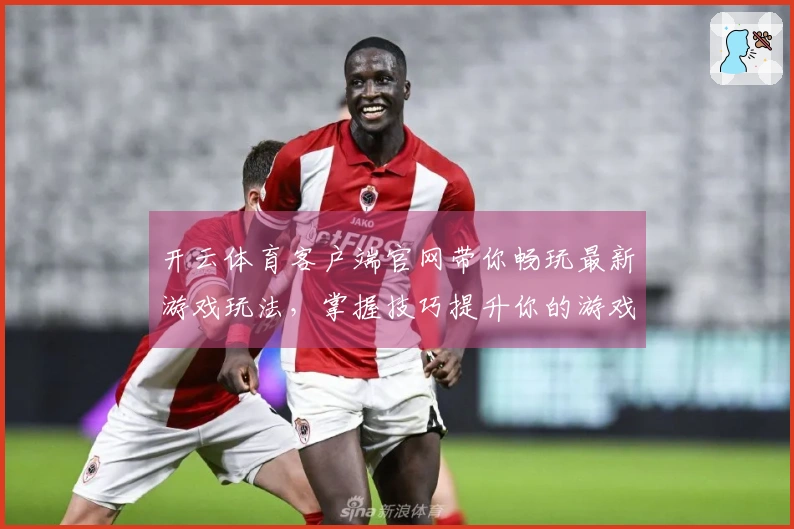 开云体育客户端官网带你畅玩最新游戏玩法，掌握技巧提升你的游戏体验