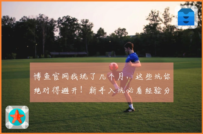 博鱼官网我玩了几个月，这些坑你绝对得避开！新手入坑必看经验分享
