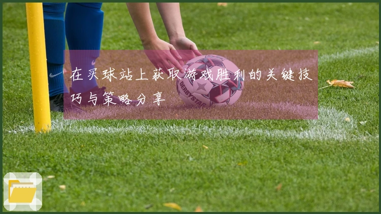 在买球站上获取游戏胜利的关键技巧与策略分享