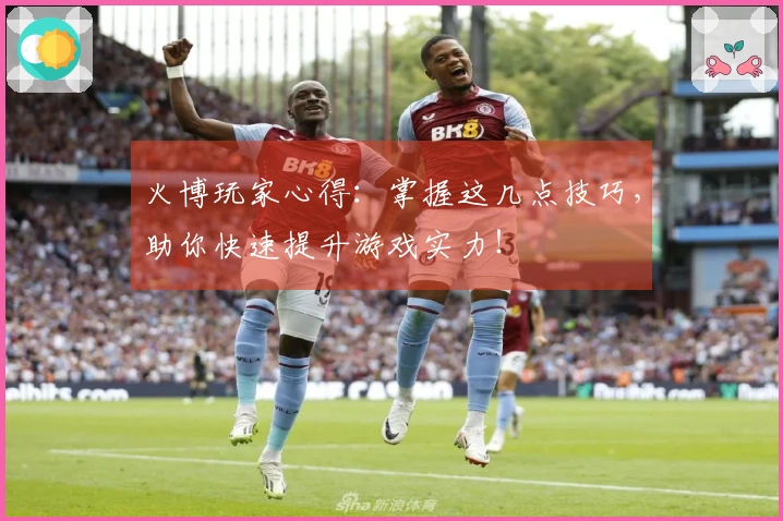 火博玩家心得:掌握这几点技巧,助你快速提升游戏实力!