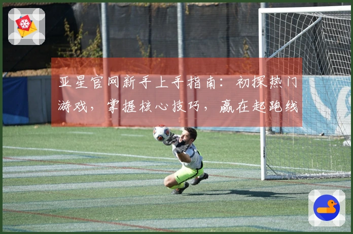 亚星官网新手上手指南：初探热门游戏，掌握核心技巧，赢在起跑线