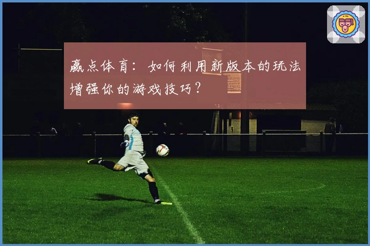 赢点体育：如何利用新版本的玩法增强你的游戏技巧？