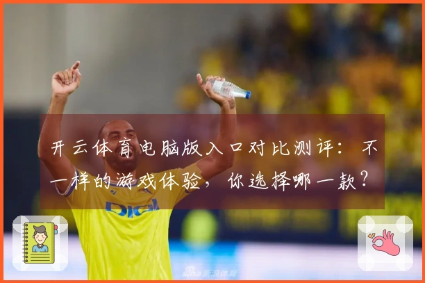 开云体育电脑版入口对比测评：不一样的游戏体验，你选择哪一款？