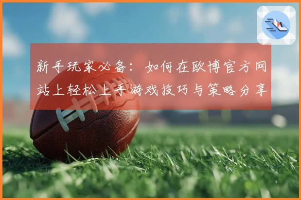 新手玩家必备：如何在欧博官方网站上轻松上手游戏技巧与策略分享