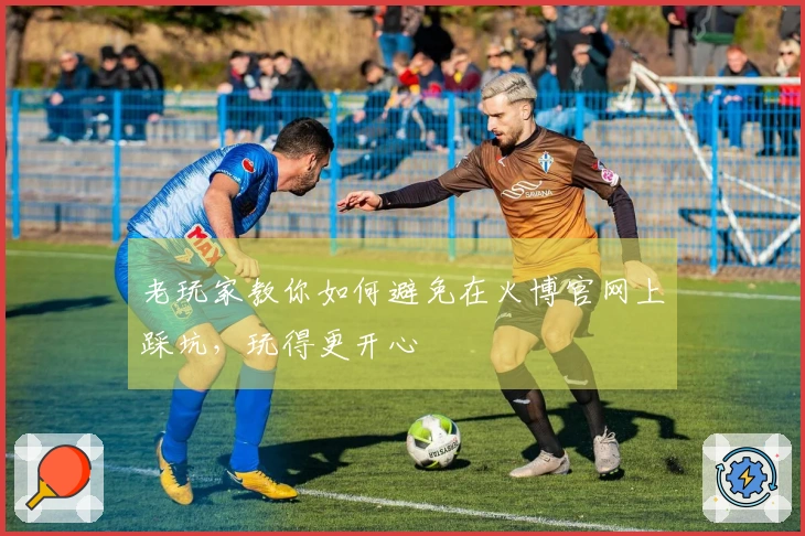 老玩家教你如何避免在火博官网上踩坑，玩得更开心