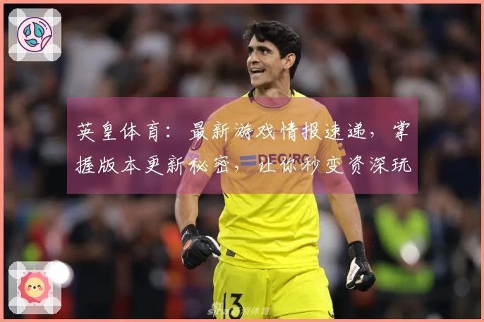 英皇体育：最新游戏情报速递，掌握版本更新秘密，让你秒变资深玩家！