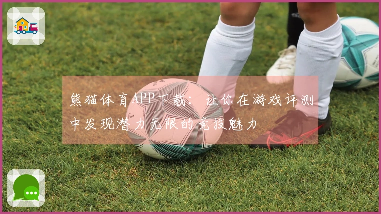 熊猫体育APP下载：让你在游戏评测中发现潜力无限的竞技魅力