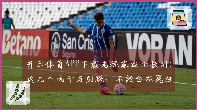 开云体育APP下载老玩家血泪教训：这几个坑千万别踩，不然白花冤枉钱！