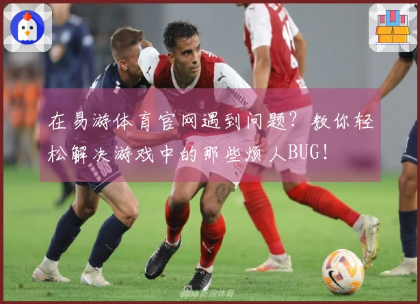 在易游体育官网遇到问题？教你轻松解决游戏中的那些烦人BUG！