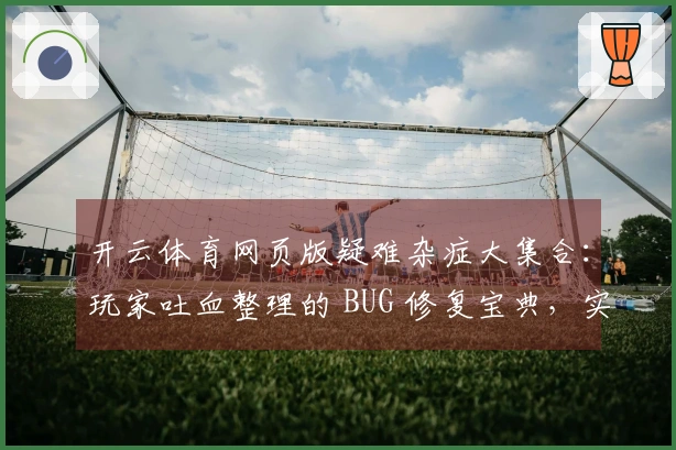 开云体育网页版疑难杂症大集合：玩家吐血整理的 BUG 修复宝典，实测有效！