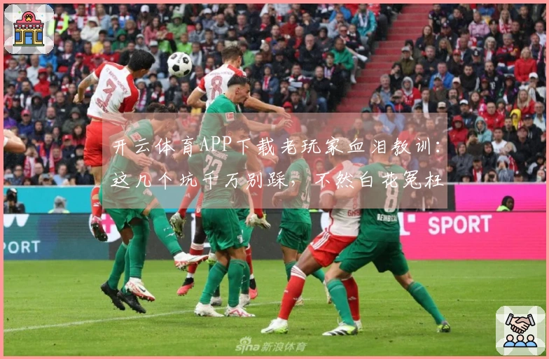 开云体育APP下载老玩家血泪教训：这几个坑千万别踩，不然白花冤枉钱！