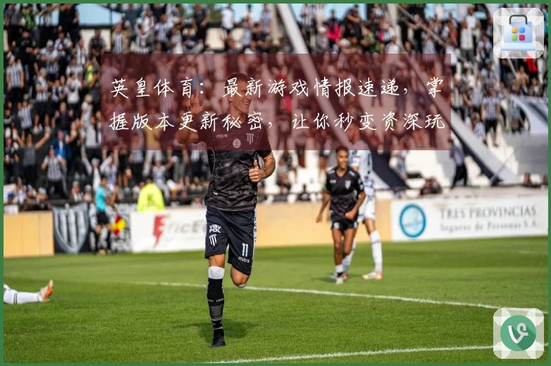 英皇体育：最新游戏情报速递，掌握版本更新秘密，让你秒变资深玩家！