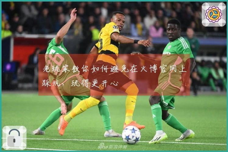 老玩家教你如何避免在火博官网上踩坑，玩得更开心