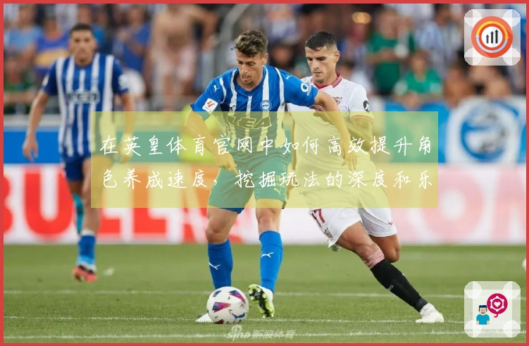 在英皇体育官网中如何高效提升角色养成速度，挖掘玩法的深度和乐趣