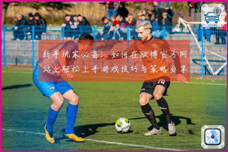 新手玩家必备：如何在欧博官方网站上轻松上手游戏技巧与策略分享