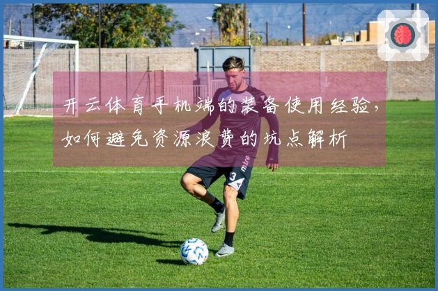 开云体育手机端的装备使用经验，如何避免资源浪费的坑点解析